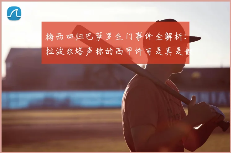 梅西回归巴萨罗生门事件全解析：拉波尔塔声称的西甲许可是真是假？2023年幕后文件与失败原因深度起底