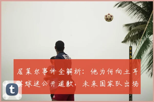 居莱尔事件全解析：他为何向土耳其球迷公开道歉，未来国家队出场真能成为赎罪机会吗？