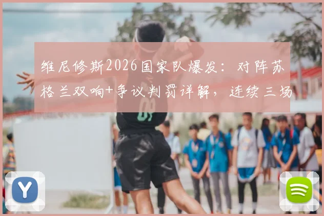 维尼修斯2026国家队爆发：对阵苏格兰双响+争议判罚详解，连续三场MVP强势表现全回顾