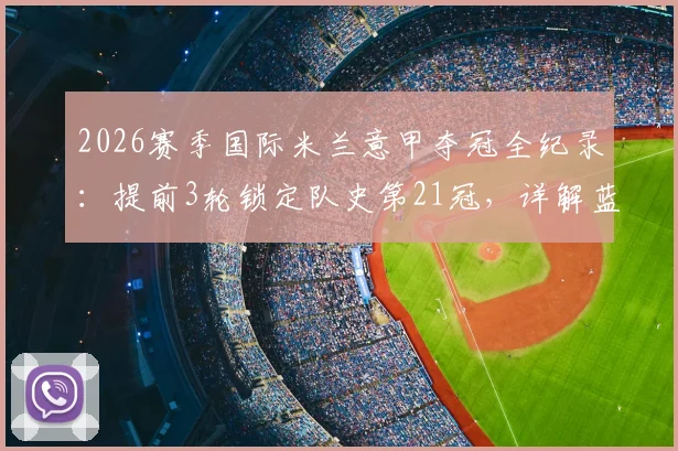 2026赛季国际米兰意甲夺冠全纪录：提前3轮锁定队史第21冠，详解蓝黑军团如何开启新王朝