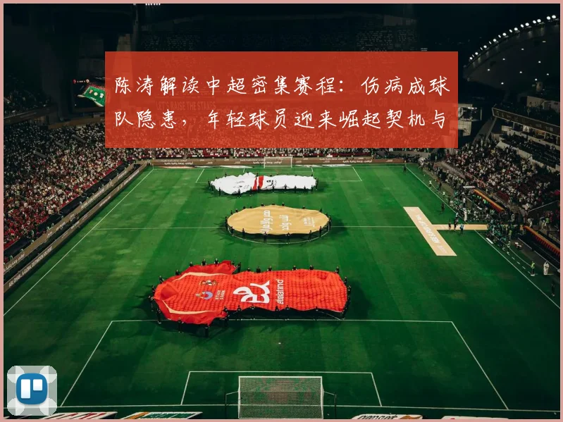 陈涛解读中超密集赛程：伤病成球队隐患，年轻球员迎来崛起契机与挑战