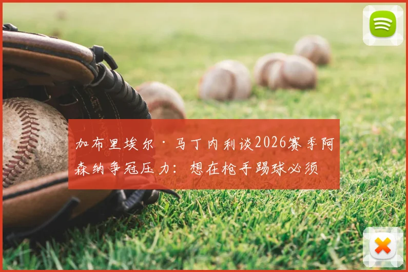 加布里埃尔·马丁内利谈2026赛季阿森纳争冠压力：想在枪手踢球必须扛得住，我们值得这份荣誉