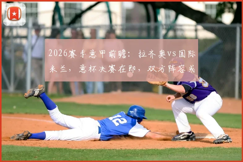 2026赛季意甲前瞻：拉齐奥vs国际米兰，意杯决赛在即，双方阵容或大面积轮换