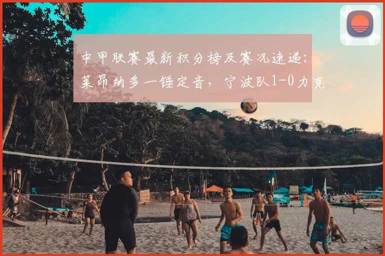 中甲联赛最新积分榜及赛况速递：莱昂纳多一锤定音，宁波队1-0力克大连鲲城，2026赛季保级格局暗流涌动