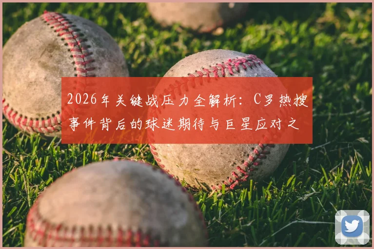 2026年关键战压力全解析：C罗热搜事件背后的球迷期待与巨星应对之道，附顶尖运动员抗压指南