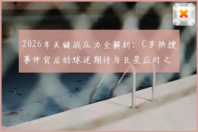 2026年关键战压力全解析：C罗热搜事件背后的球迷期待与巨星应对之道，附顶尖运动员抗压指南
