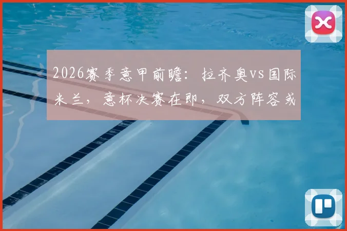2026赛季意甲前瞻:拉齐奥vs国际米兰,意杯决赛在即,双方阵容或大面积轮换