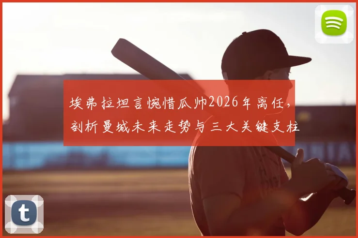 埃弗拉坦言惋惜瓜帅2026年离任，剖析曼城未来走势与三大关键支柱