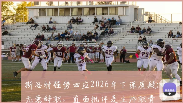 斯洛特强势回应2026年下课质疑：无意辞职，直面批评是主帅职责