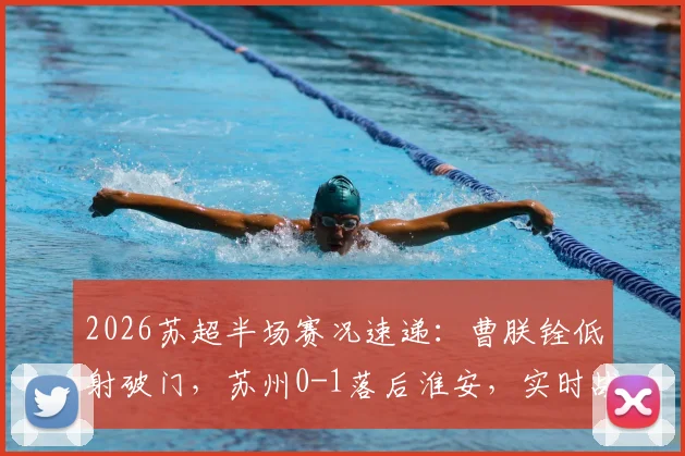 2026苏超半场赛况速递:曹朕铨低射破门,苏州0-1落后淮安,实时战报与进球分析