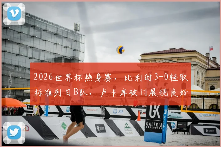 2026世界杯热身赛，比利时3-0轻取标准列日B队，卢卡库破门展现良好状态