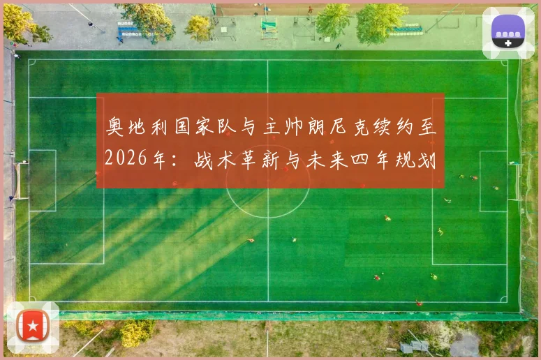 奥地利国家队与主帅朗尼克续约至2026年：战术革新与未来四年规划深度解读，附球队世界杯前景分析
