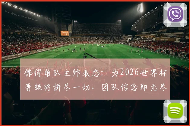 佛得角队主帅表态：为2026世界杯晋级将拼尽一切，团队信念即无尽可能