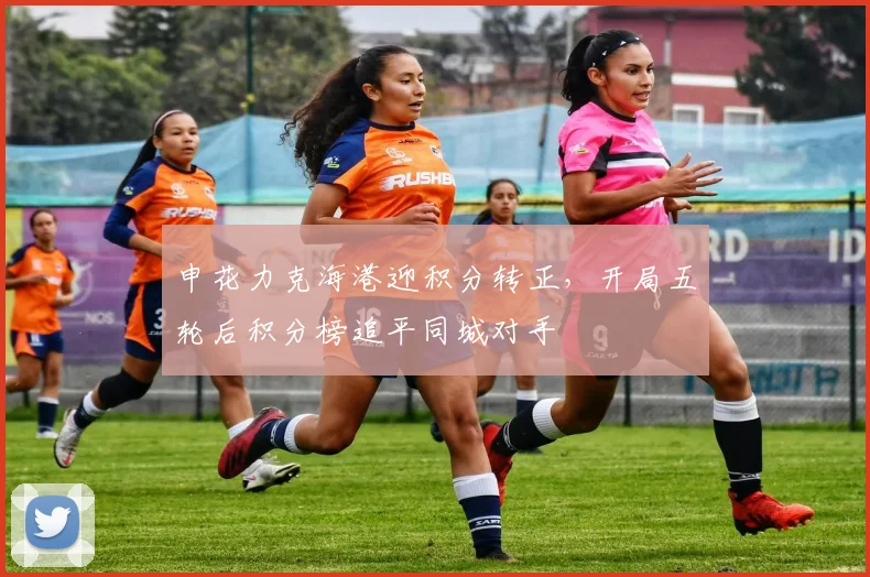 申花力克海港迎积分转正,开局五轮后积分榜追平同城对手