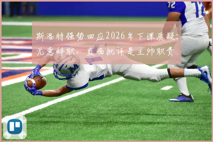 斯洛特强势回应2026年下课质疑：无意辞职，直面批评是主帅职责
