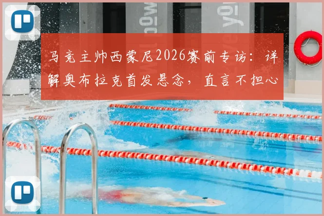 马竞主帅西蒙尼2026赛前专访：详解奥布拉克首发悬念，直言不担心裁判因素影响备战
