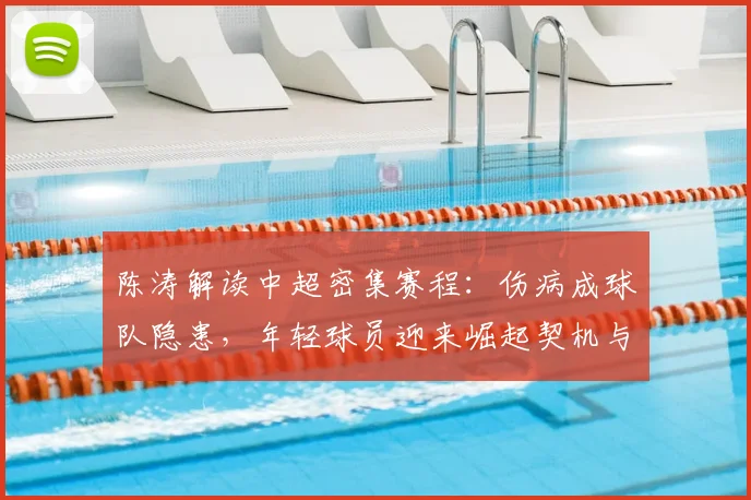 陈涛解读中超密集赛程:伤病成球队隐患,年轻球员迎来崛起契机与挑战