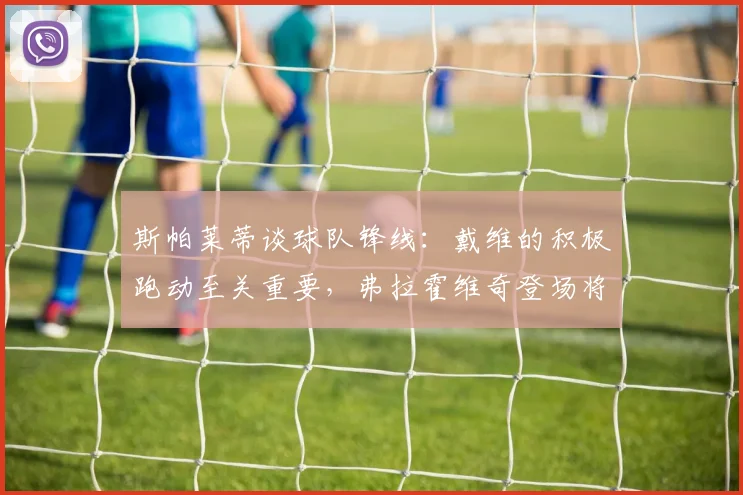 斯帕莱蒂谈球队锋线:戴维的积极跑动至关重要,弗拉霍维奇登场将带来战术变化