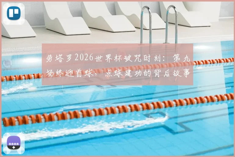 劳塔罗2026世界杯破咒时刻：第九场终迎首球，点球建功的背后故事与数据解读