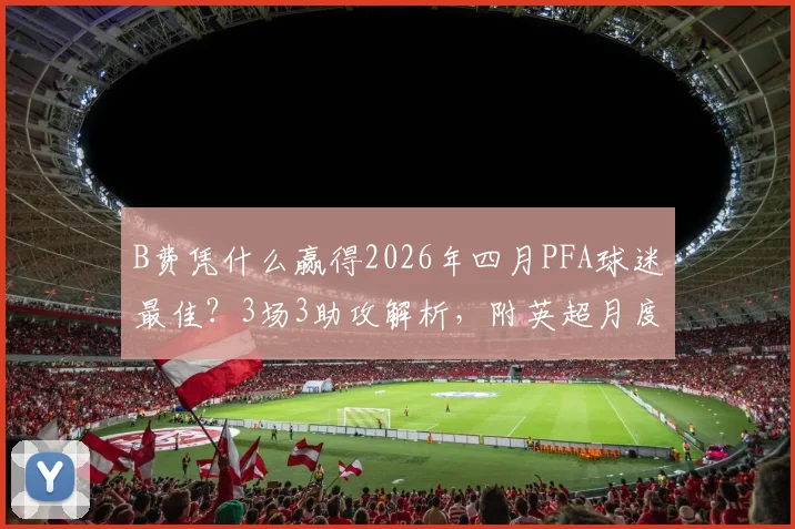 B费凭什么赢得2026年四月PFA球迷最佳?3场3助攻解析,附英超月度最佳历史盘点