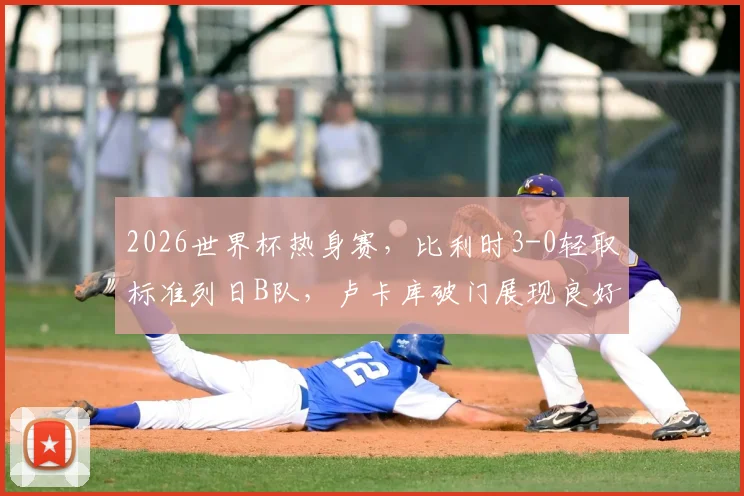 2026世界杯热身赛，比利时3-0轻取标准列日B队，卢卡库破门展现良好状态