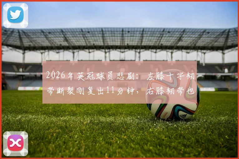 2026年英冠球员悲剧：左膝十字韧带断裂刚复出11分钟，右膝韧带也宣告断裂，职业足球生涯何去何从？