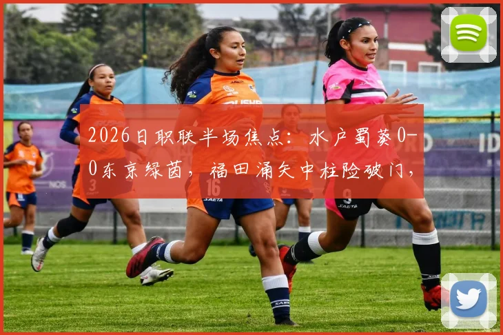 2026日职联半场焦点:水户蜀葵0-0东京绿茵,福田涌矢中柱险破门,比赛视频与最新战报一览