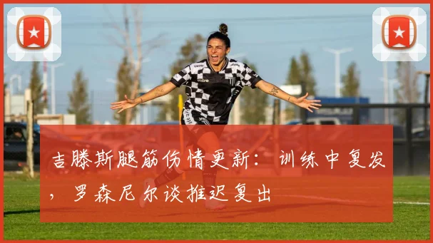 吉滕斯腿筋伤情更新:训练中复发,罗森尼尔谈推迟复出