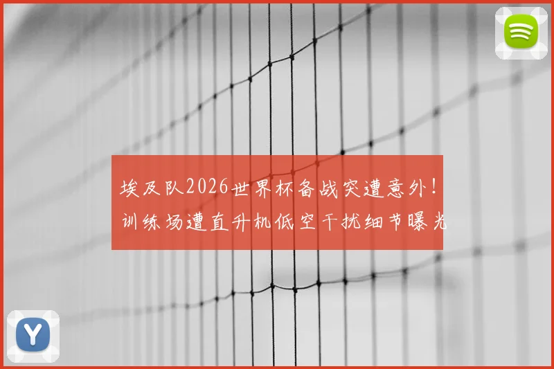 埃及队2026世界杯备战突遭意外!训练场遭直升机低空干扰细节曝光,大赛前球队外部干扰应对指南