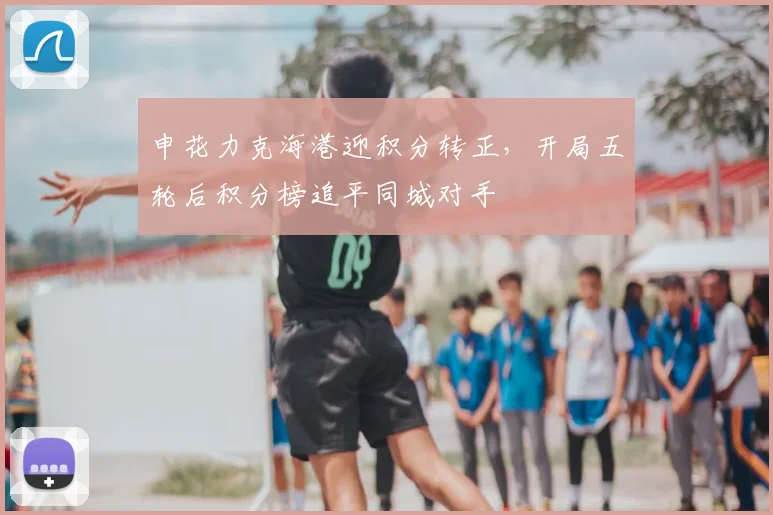 申花力克海港迎积分转正，开局五轮后积分榜追平同城对手