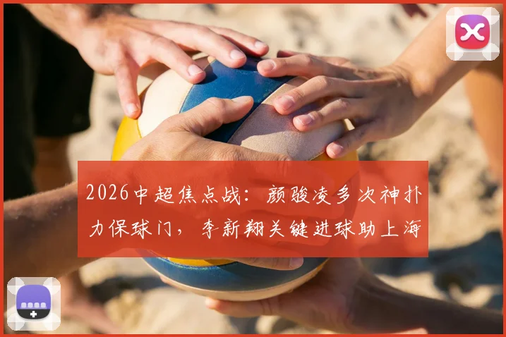 2026中超焦点战：颜骏凌多次神扑力保球门，李新翔关键进球助上海海港客场小胜成都蓉城