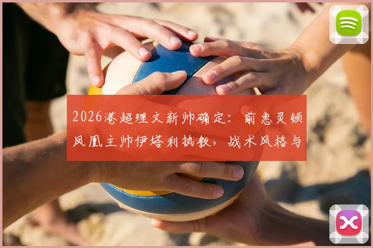2026港超理文新帅确定：前惠灵顿凤凰主帅伊塔利执教，战术风格与球队前景深度解析