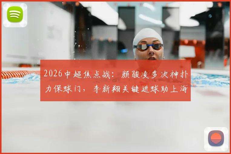 2026中超焦点战：颜骏凌多次神扑力保球门，李新翔关键进球助上海海港客场小胜成都蓉城