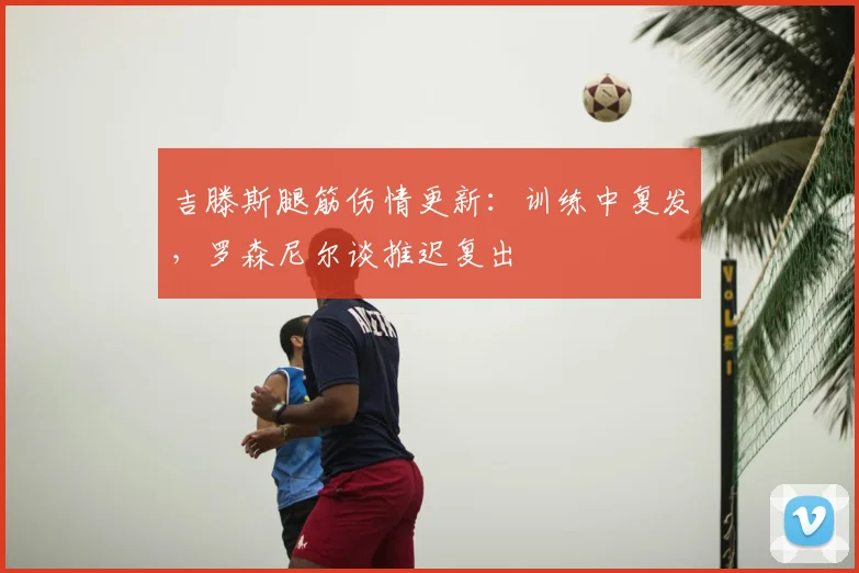 吉滕斯腿筋伤情更新：训练中复发，罗森尼尔谈推迟复出