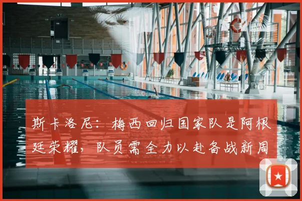 斯卡洛尼：梅西回归国家队是阿根廷荣耀，队员需全力以赴备战新周期