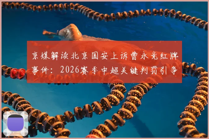 京媒解读北京国安上诉曹永竞红牌事件:2026赛季中超关键判罚引争议,球队备战策略或将调整