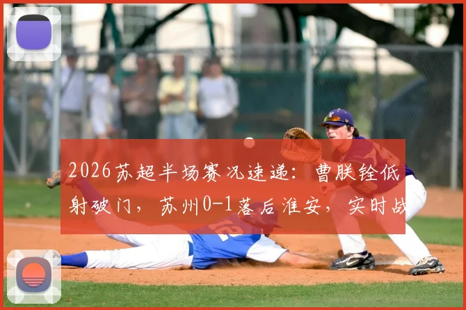 2026苏超半场赛况速递：曹朕铨低射破门，苏州0-1落后淮安，实时战报与进球分析