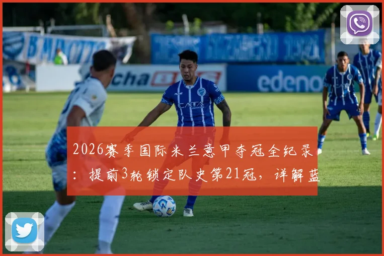 2026赛季国际米兰意甲夺冠全纪录：提前3轮锁定队史第21冠，详解蓝黑军团如何开启新王朝