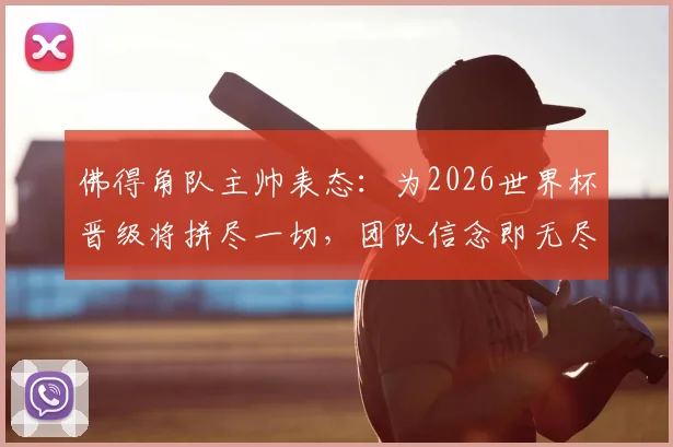 佛得角队主帅表态:为2026世界杯晋级将拼尽一切,团队信念即无尽可能