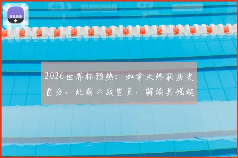 2026世界杯预热:加拿大终获历史首分,此前六战皆负,解读其崛起之路与波黑实力评估